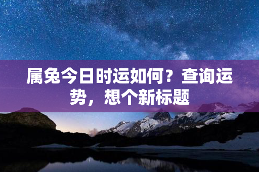 属兔今日时运如何？查询运势，想个新标题