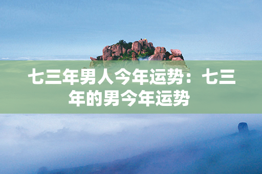 七三年男人今年运势：七三年的男今年运势 