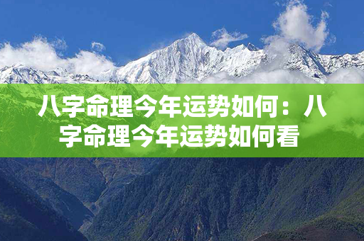 八字命理今年运势如何：八字命理今年运势如何看 