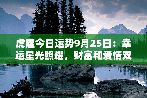 虎座今日运势9月25日：幸运星光照耀，财富和爱情双丰收！