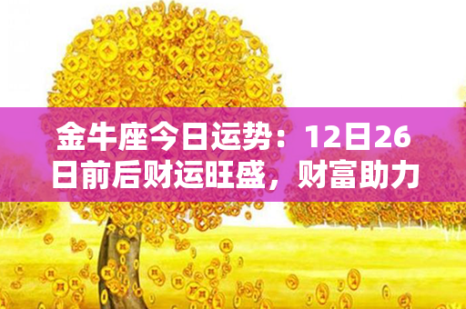 金牛座今日运势：12日26日前后财运旺盛，财富助力稳步前行！