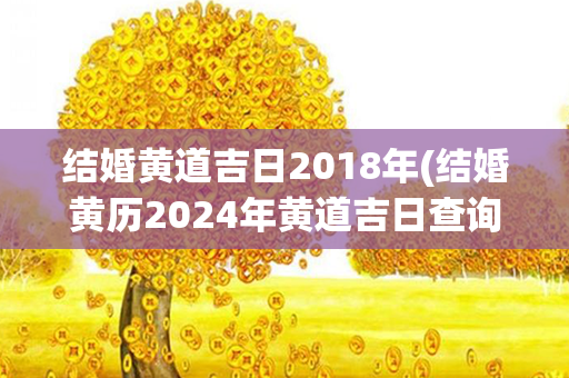 结婚黄道吉日2018年(结婚黄历2024年黄道吉日查询)