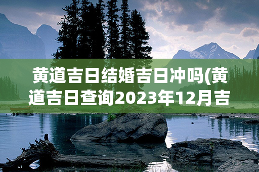 黄道吉日结婚吉日冲吗(黄道吉日查询2023年12月吉日)