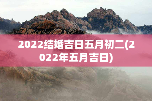 2022结婚吉日五月初二(2022年五月吉日)