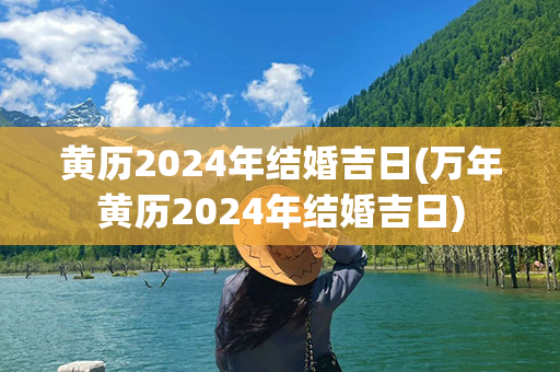 黄历2024年结婚吉日(万年黄历2024年结婚吉日)