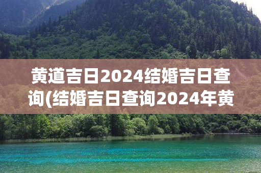 黄道吉日2024结婚吉日查询(结婚吉日查询2024年黄道吉日)