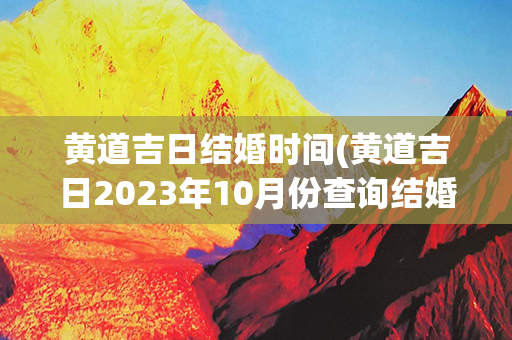 黄道吉日结婚时间(黄道吉日2023年10月份查询结婚)