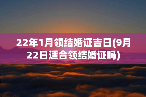 22年1月领结婚证吉日(9月22日适合领结婚证吗)