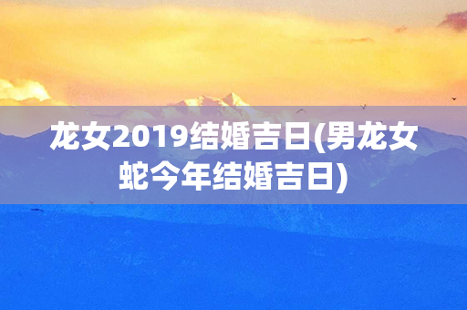 龙女2019结婚吉日(男龙女蛇今年结婚吉日)