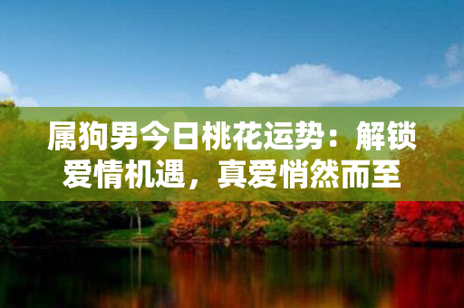 属狗男今日桃花运势：解锁爱情机遇，真爱悄然而至