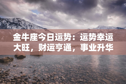 金牛座今日运势：运势幸运大旺，财运亨通，事业升华，爱情甜蜜，健康保持佳态！