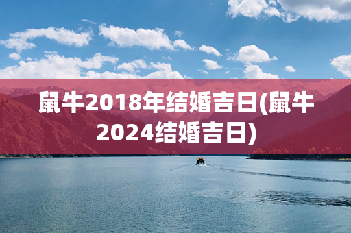 鼠牛2018年结婚吉日(鼠牛2024结婚吉日)