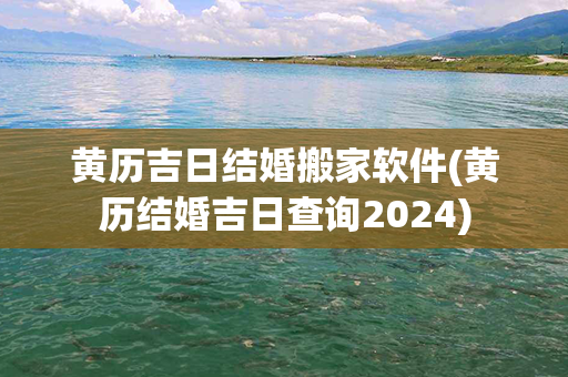 黄历吉日结婚搬家软件(黄历结婚吉日查询2024)