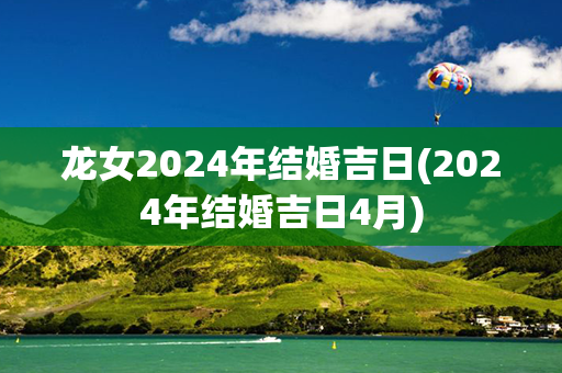 龙女2024年结婚吉日(2024年结婚吉日4月)