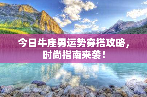 今日牛座男运势穿搭攻略，时尚指南来袭！