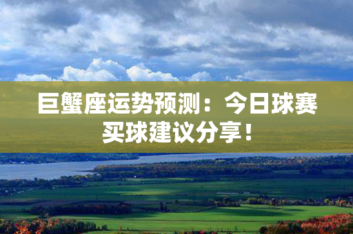 巨蟹座运势预测：今日球赛买球建议分享！