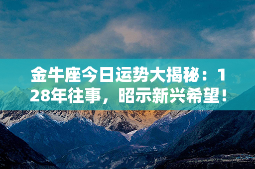 金牛座今日运势大揭秘：128年往事，昭示新兴希望！