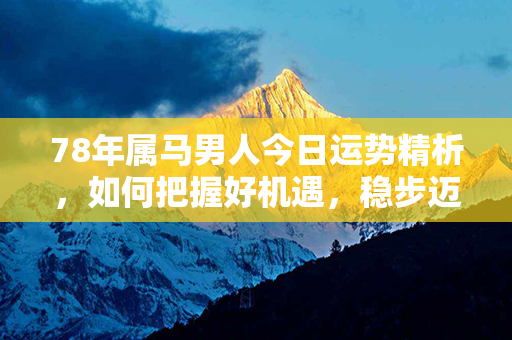 78年属马男人今日运势精析，如何把握好机遇，稳步迈进成功之路？