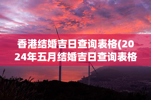 香港结婚吉日查询表格(2024年五月结婚吉日查询表格大全)