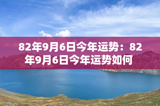 82年9月6日今年运势：82年9月6日今年运势如何 