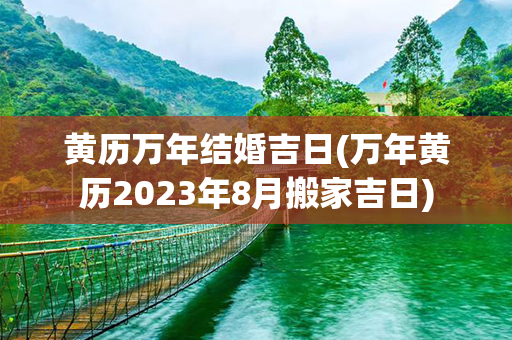 黄历万年结婚吉日(万年黄历2023年8月搬家吉日)