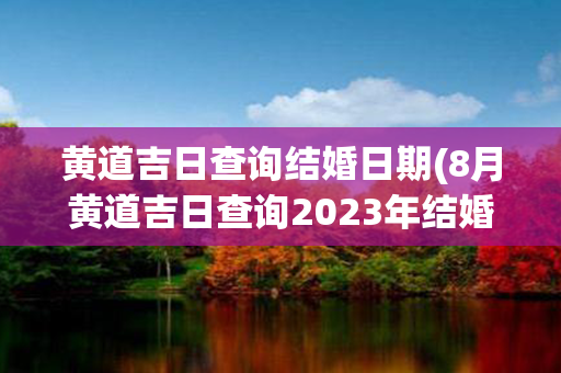 黄道吉日查询结婚日期(8月黄道吉日查询2023年结婚日期)