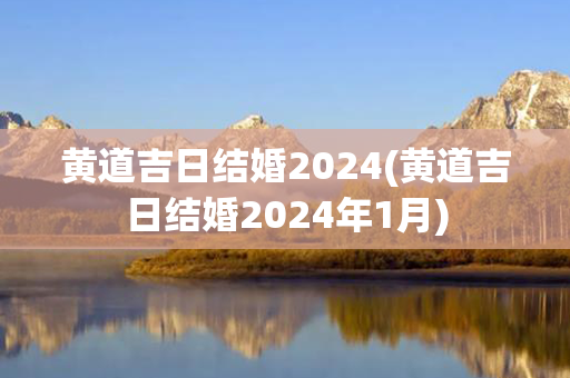 黄道吉日结婚2024(黄道吉日结婚2024年1月)