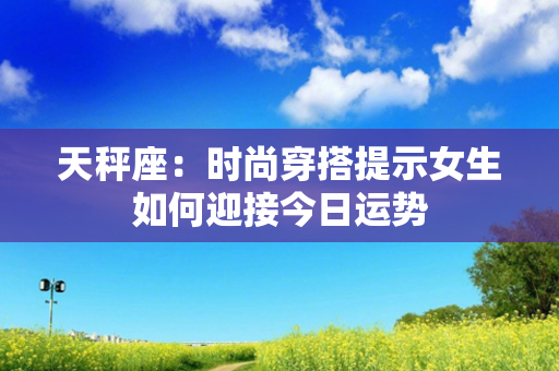 天秤座：时尚穿搭提示女生如何迎接今日运势