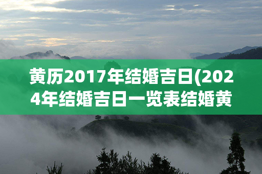 黄历2017年结婚吉日(2024年结婚吉日一览表结婚黄历)