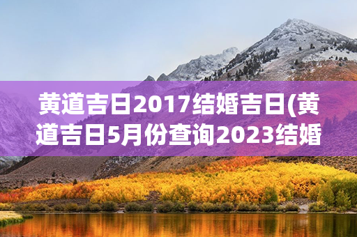 黄道吉日2017结婚吉日(黄道吉日5月份查询2023结婚吉日)