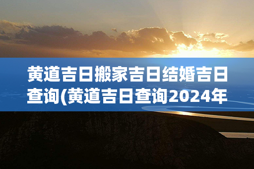 黄道吉日搬家吉日结婚吉日查询(黄道吉日查询2024年1月吉日)