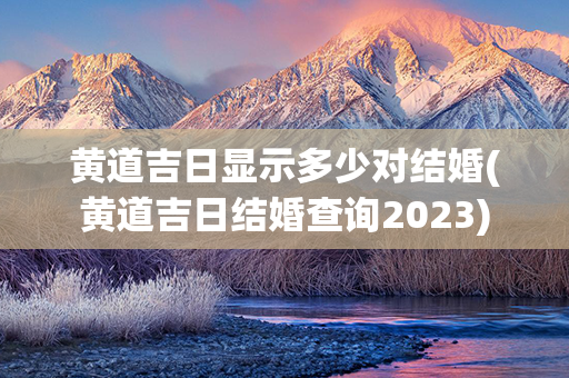 黄道吉日显示多少对结婚(黄道吉日结婚查询2023)