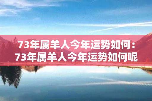 73年属羊人今年运势如何：73年属羊人今年运势如何呢 