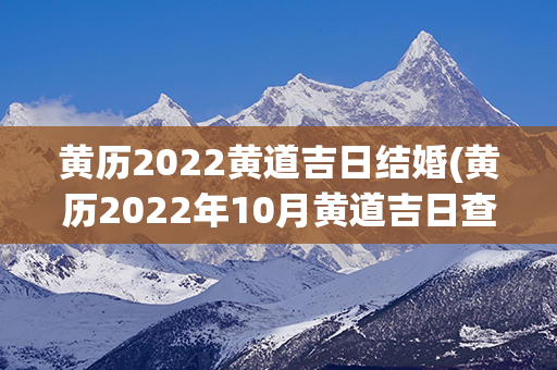 黄历2022黄道吉日结婚(黄历2022年10月黄道吉日查询结婚)