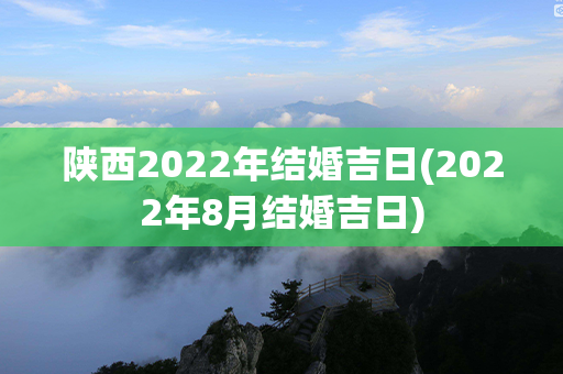 陕西2022年结婚吉日(2022年8月结婚吉日)