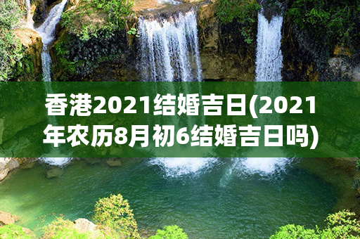 香港2021结婚吉日(2021年农历8月初6结婚吉日吗)