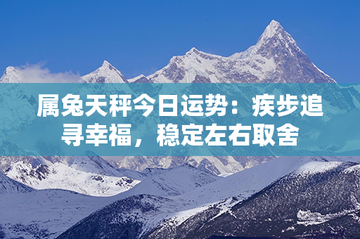 属兔天秤今日运势：疾步追寻幸福，稳定左右取舍