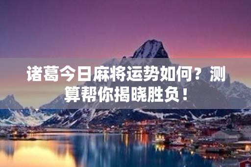 诸葛今日麻将运势如何？测算帮你揭晓胜负！