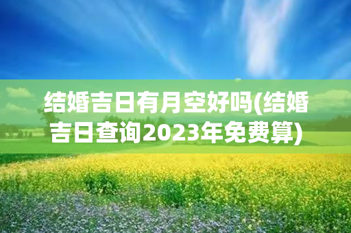 结婚吉日有月空好吗(结婚吉日查询2023年免费算)