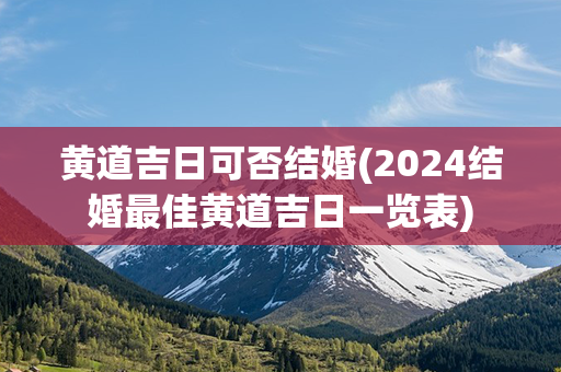 黄道吉日可否结婚(2024结婚最佳黄道吉日一览表)