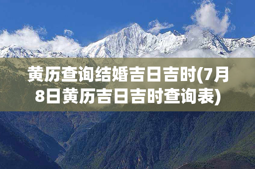 黄历查询结婚吉日吉时(7月8日黄历吉日吉时查询表)