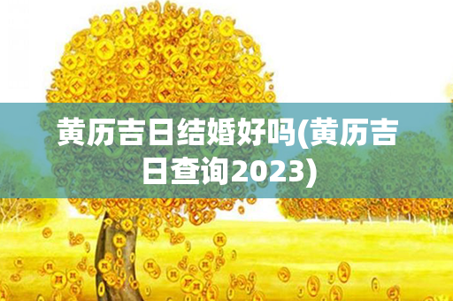 黄历吉日结婚好吗(黄历吉日查询2023)