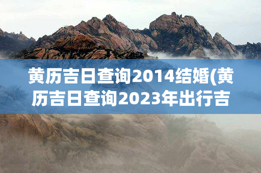 黄历吉日查询2014结婚(黄历吉日查询2023年出行吉日)