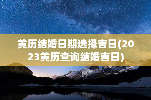 黄历结婚日期选择吉日(2023黄历查询结婚吉日)