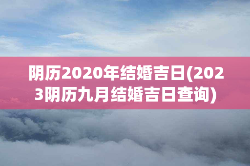 阴历2020年结婚吉日(2023阴历九月结婚吉日查询)