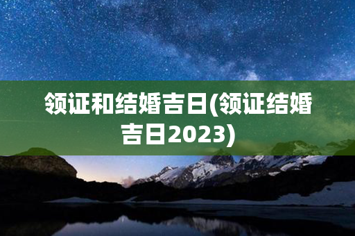 领证和结婚吉日(领证结婚吉日2023)