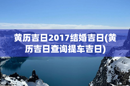 黄历吉日2017结婚吉日(黄历吉日查询提车吉日)