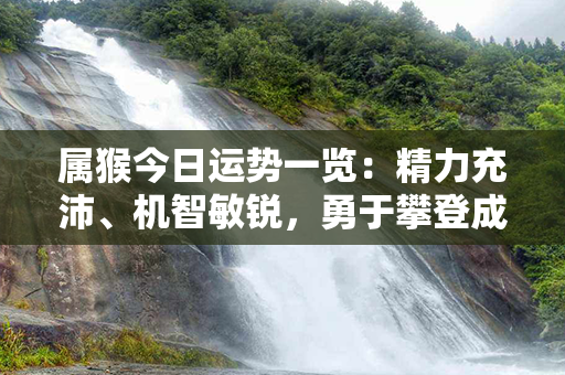 属猴今日运势一览：精力充沛、机智敏锐，勇于攀登成功的阶梯