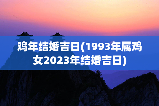 鸡年结婚吉日(1993年属鸡女2023年结婚吉日)