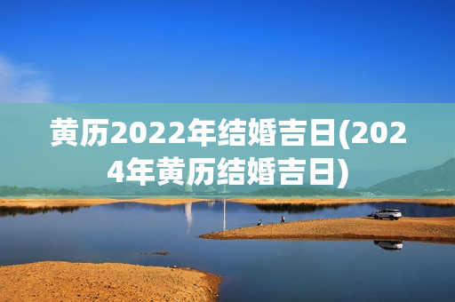 黄历2022年结婚吉日(2024年黄历结婚吉日)